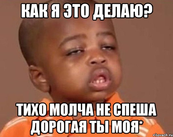 как я это делаю? тихо молча не спеша дорогая ты моя*, Мем  Какой пацан (негритенок)
