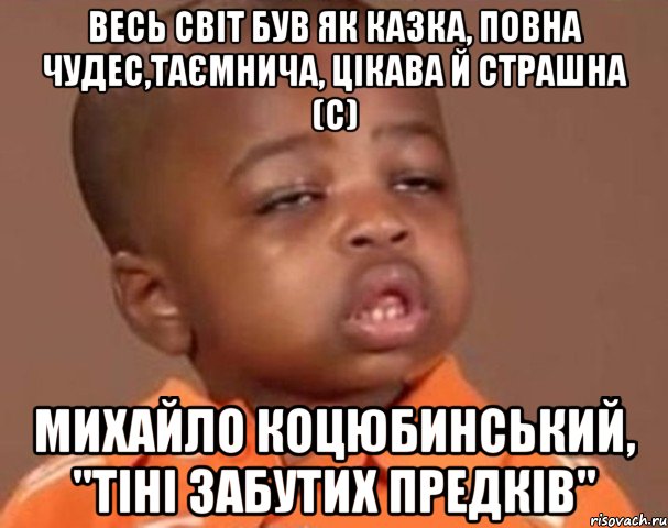 весь світ був як казка, повна чудес,таємнича, цікава й страшна (с) михайло коцюбинський, "тіні забутих предків", Мем  Какой пацан (негритенок)