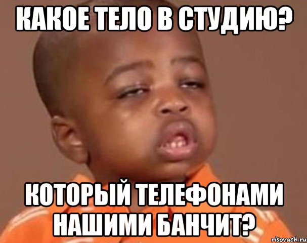 какое тело в студию? который телефонами нашими банчит?, Мем  Какой пацан (негритенок)