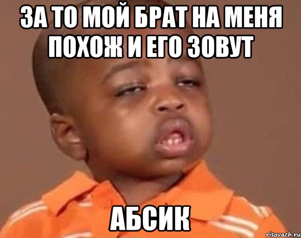 за то мой брат на меня похож и его зовут абсик, Мем  Какой пацан (негритенок)