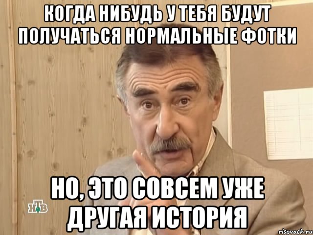 когда нибудь у тебя будут получаться нормальные фотки но, это совсем уже другая история, Мем Каневский (Но это уже совсем другая история)