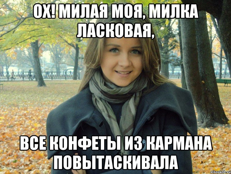 ох! милая моя, милка ласковая, все конфеты из кармана повытаскивала