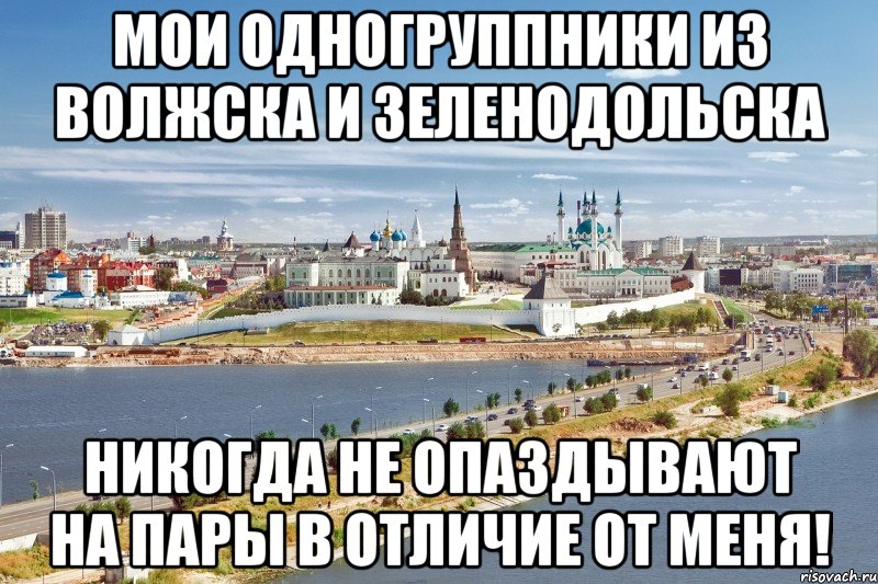 мои одногруппники из волжска и зеленодольска никогда не опаздывают на пары в отличие от меня!