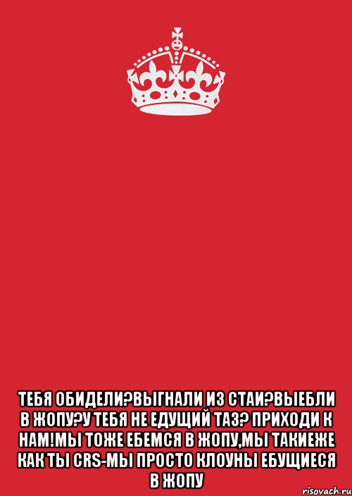  тебя обидели?выгнали из стаи?выебли в жопу?у тебя не едущий таз? приходи к нам!мы тоже ебемся в жопу,мы такиеже как ты crs-мы просто клоуны ебущиеся в жопу, Комикс Keep Calm 3