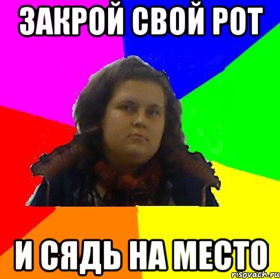 закрой свой рот и сядь на место