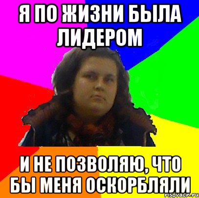 я по жизни была лидером и не позволяю, что бы меня оскорбляли