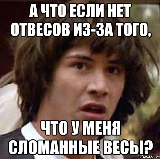 а что если нет отвесов из-за того, что у меня сломанные весы?, Мем А что если (Киану Ривз)