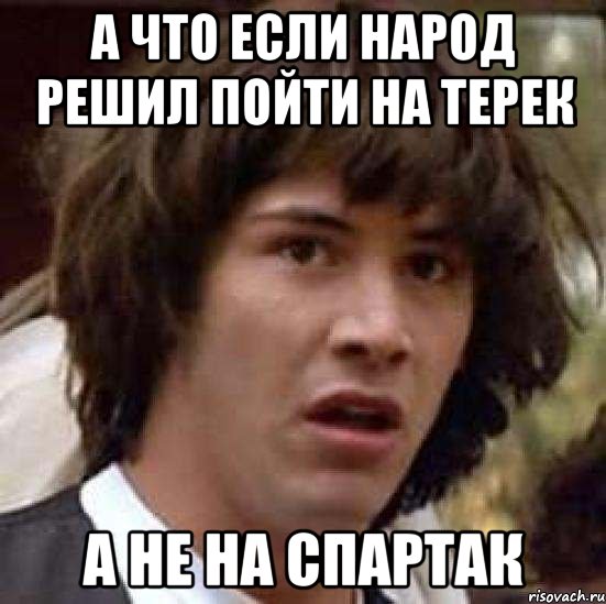 а что если народ решил пойти на терек а не на спартак, Мем А что если (Киану Ривз)