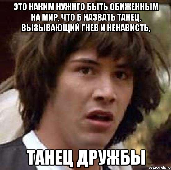 это каким нужнго быть обиженным на мир, что б назвать танец, вызывающий гнев и ненависть, танец дружбы, Мем А что если (Киану Ривз)