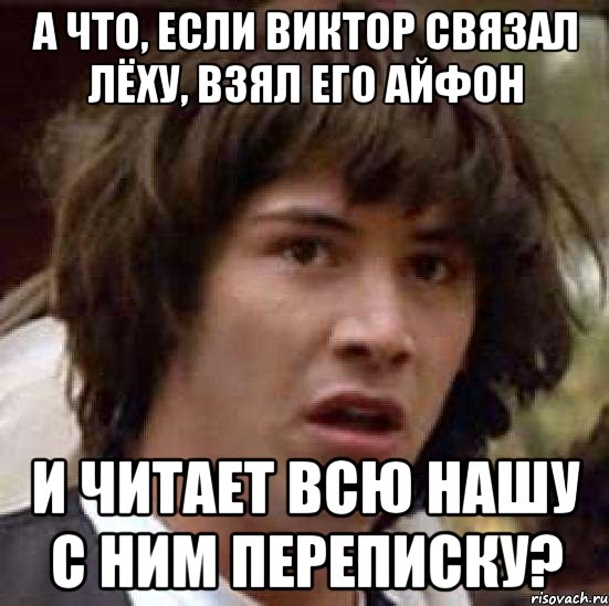 а что, если виктор связал лёху, взял его айфон и читает всю нашу с ним переписку?, Мем А что если (Киану Ривз)