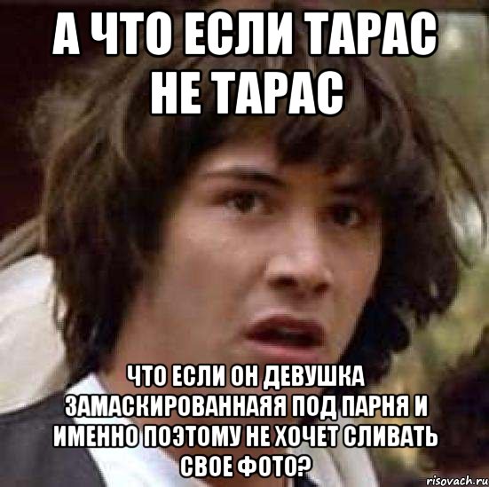 а что если тарас не тарас что если он девушка замаскированнаяя под парня и именно поэтому не хочет сливать свое фото?, Мем А что если (Киану Ривз)