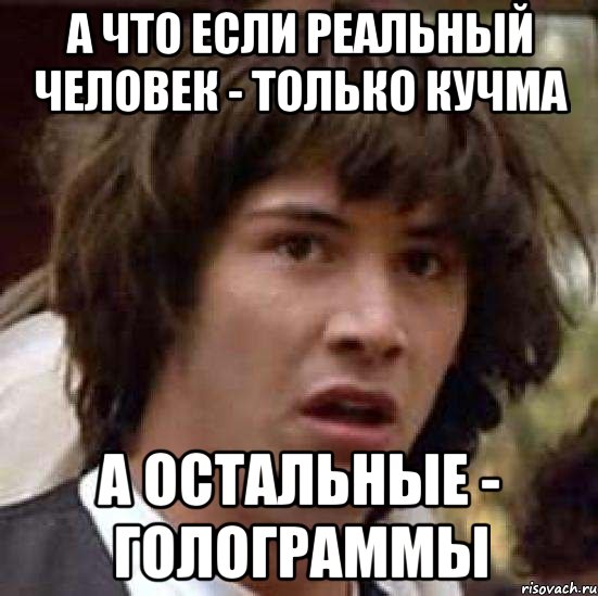 а что если реальный человек - только кучма а остальные - голограммы, Мем А что если (Киану Ривз)