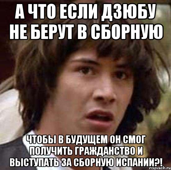 а что если дзюбу не берут в сборную чтобы в будущем он смог получить гражданство и выступать за сборную испании?!, Мем А что если (Киану Ривз)