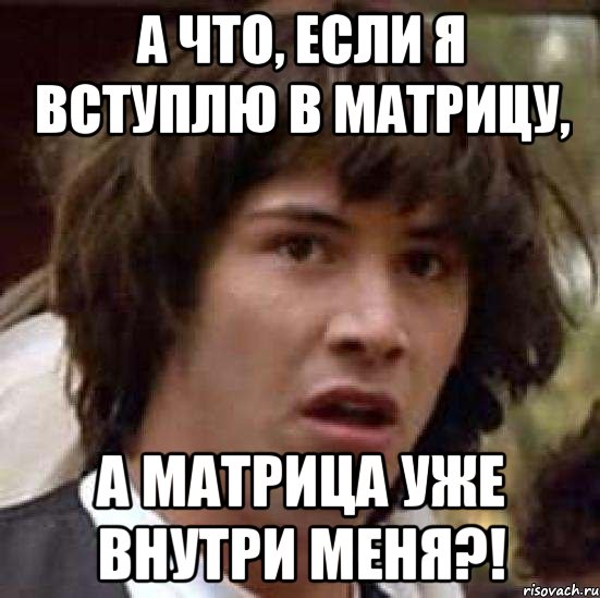 а что, если я вступлю в матрицу, а матрица уже внутри меня?!, Мем А что если (Киану Ривз)