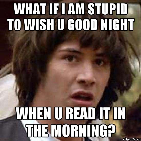 what if i am stupid to wish u good night when u read it in the morning?, Мем А что если (Киану Ривз)