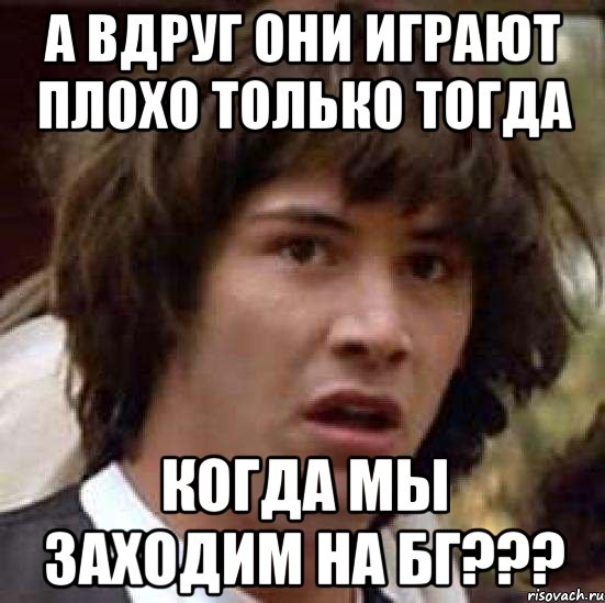 а вдруг они играют плохо только тогда когда мы заходим на бг???, Мем А что если (Киану Ривз)