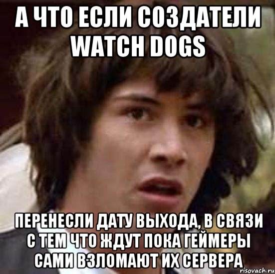 а что если создатели watch dogs перенесли дату выхода, в связи с тем что ждут пока геймеры сами взломают их сервера, Мем А что если (Киану Ривз)
