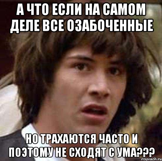 а что если на самом деле все озабоченные но трахаются часто и поэтому не сходят с ума???, Мем А что если (Киану Ривз)