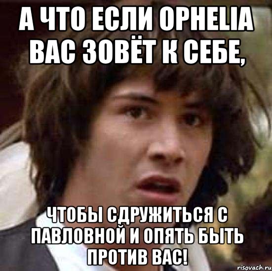 а что если ophelia вас зовёт к себе, чтобы сдружиться с павловной и опять быть против вас!, Мем А что если (Киану Ривз)