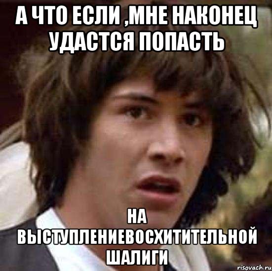 а что если ,мне наконец удастся попасть на выступлениевосхитительной шалиги, Мем А что если (Киану Ривз)