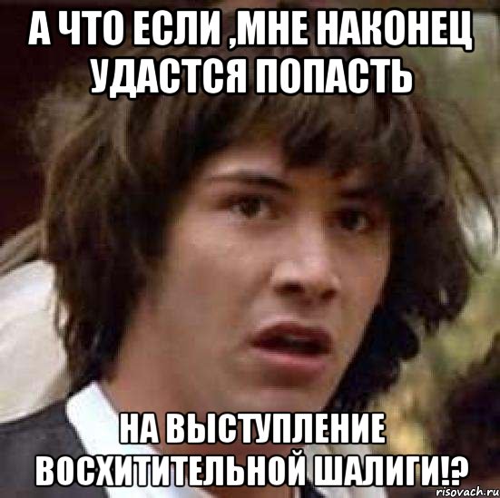 а что если ,мне наконец удастся попасть на выступление восхитительной шалиги!?, Мем А что если (Киану Ривз)