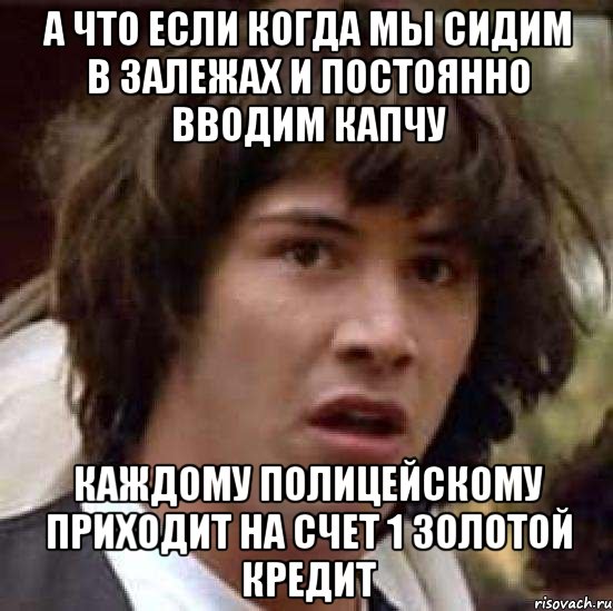 а что если когда мы сидим в залежах и постоянно вводим капчу каждому полицейскому приходит на счет 1 золотой кредит, Мем А что если (Киану Ривз)