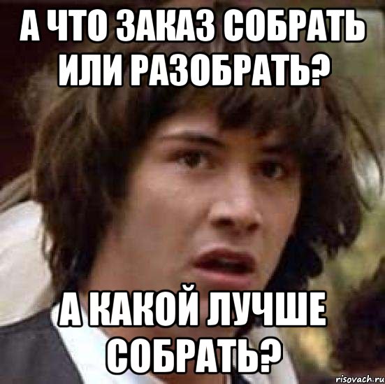 а что заказ собрать или разобрать? а какой лучше собрать?, Мем А что если (Киану Ривз)