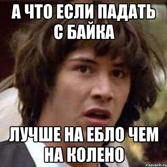 а что если падать с байка лучше на ебло чем на колено, Мем А что если (Киану Ривз)