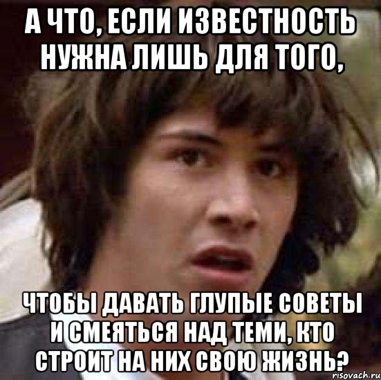 а что, если известность нужна лишь для того, чтобы давать глупые советы и смеяться над теми, кто строит на них свою жизнь?, Мем А что если (Киану Ривз)