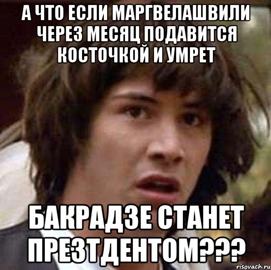 а что если маргвелашвили через месяц подавится косточкой и умрет бакрадзе станет презтдентом???, Мем А что если (Киану Ривз)