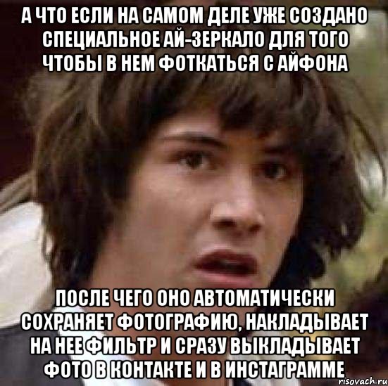 а что если на самом деле уже создано специальное ай-зеркало для того чтобы в нем фоткаться с айфона после чего оно автоматически сохраняет фотографию, накладывает на нее фильтр и сразу выкладывает фото в контакте и в инстаграмме, Мем А что если (Киану Ривз)