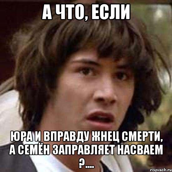 а что, если юра и вправду жнец смерти, а семён заправляет насваем ?...., Мем А что если (Киану Ривз)