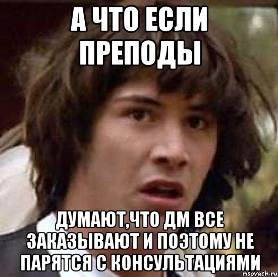 а что если преподы думают,что дм все заказывают и поэтому не парятся с консультациями, Мем А что если (Киану Ривз)