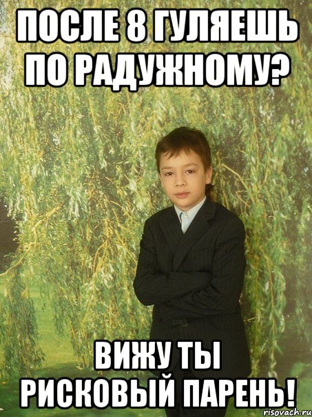 после 8 гуляешь по радужному? вижу ты рисковый парень!