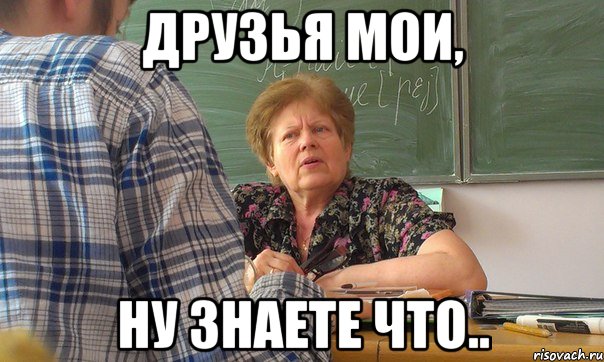 друзья мои, ну знаете что..