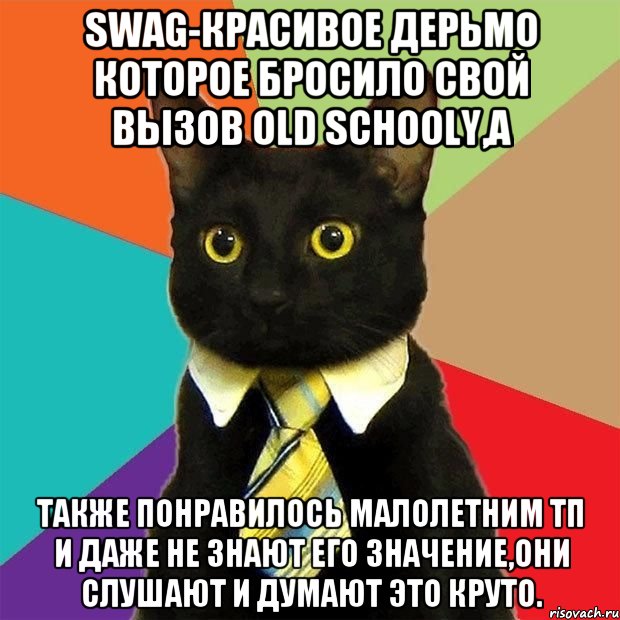 swag-красивое дерьмо которое бросило свой вызов old schooly,а также понравилось малолетним тп и даже не знают его значение,они слушают и думают это круто., Мем  Кошечка