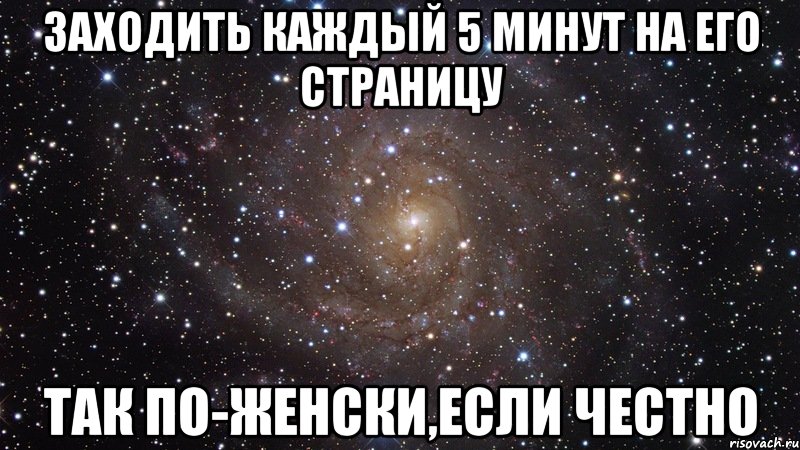 заходить каждый 5 минут на его страницу так по-женски,если честно, Мем  Космос (офигенно)