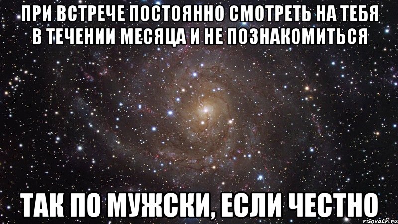 при встрече постоянно смотреть на тебя в течении месяца и не познакомиться так по мужски, если честно, Мем  Космос (офигенно)