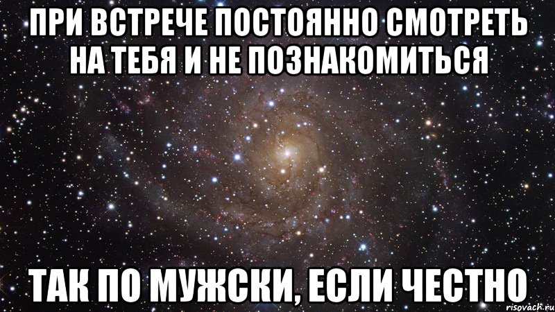 при встрече постоянно смотреть на тебя и не познакомиться так по мужски, если честно, Мем  Космос (офигенно)