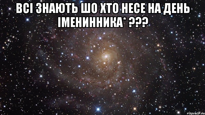 всі знають шо хто несе на день іменинника* ??? , Мем  Космос (офигенно)