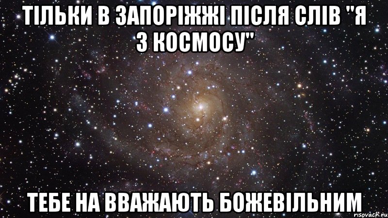 тільки в запоріжжі після слів "я з космосу" тебе на вважають божевільним, Мем  Космос (офигенно)