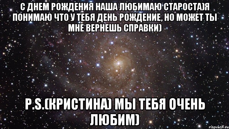 с днем рождения наша любимаю староста)я понимаю что у тебя день рождение, но может ты мне вернешь справки) p.s.(кристина) мы тебя очень любим), Мем  Космос (офигенно)