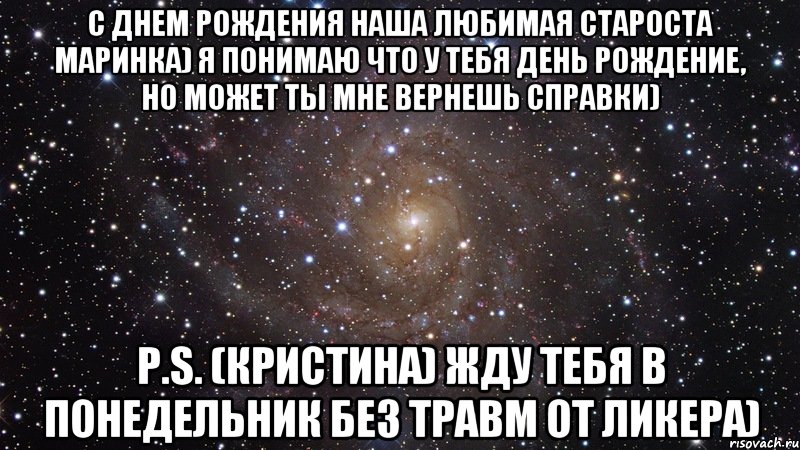 с днем рождения наша любимая староста маринка) я понимаю что у тебя день рождение, но может ты мне вернешь справки) p.s. (кристина) жду тебя в понедельник без травм от ликера), Мем  Космос (офигенно)