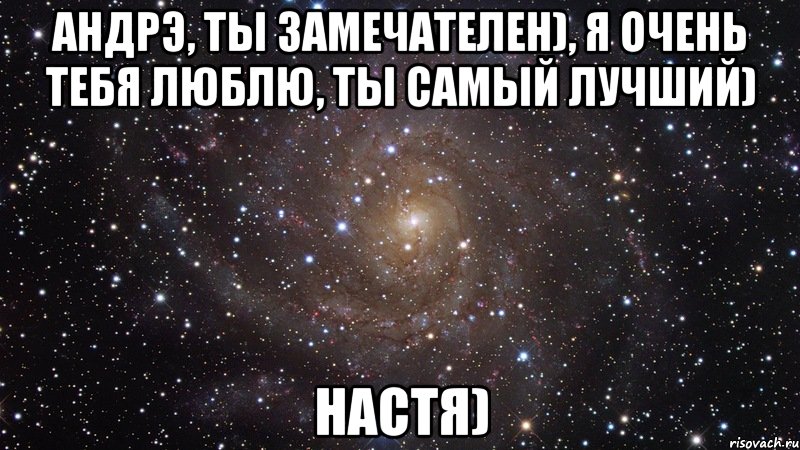 андрэ, ты замечателен), я очень тебя люблю, ты самый лучший) настя), Мем  Космос (офигенно)