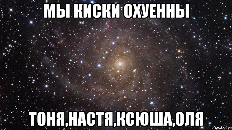 мы киски охуенны тоня,настя,ксюша,оля, Мем  Космос (офигенно)