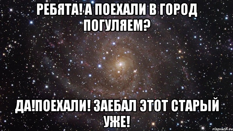 ребята! а поехали в город погуляем? да!поехали! заебал этот старый уже!, Мем  Космос (офигенно)