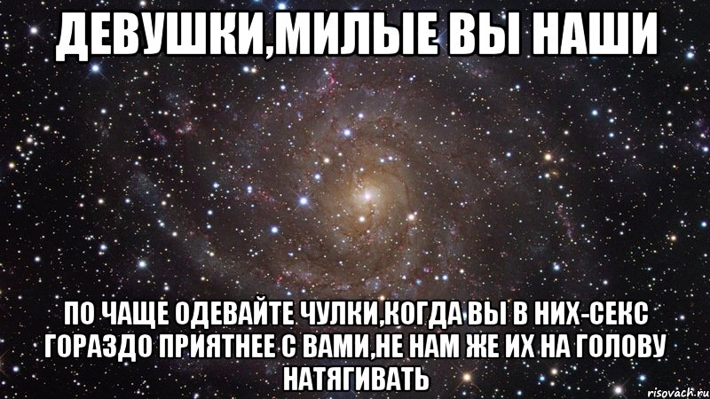 девушки,милые вы наши по чаще одевайте чулки,когда вы в них-секс гораздо приятнее с вами,не нам же их на голову натягивать, Мем  Космос (офигенно)