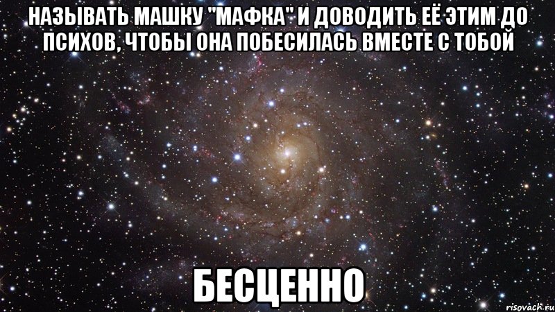 называть машку "мафка" и доводить её этим до психов, чтобы она побесилась вместе с тобой бесценно, Мем  Космос (офигенно)