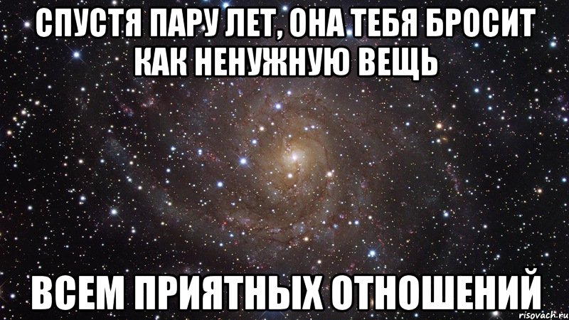 спустя пару лет, она тебя бросит как ненужную вещь всем приятных отношений, Мем  Космос (офигенно)