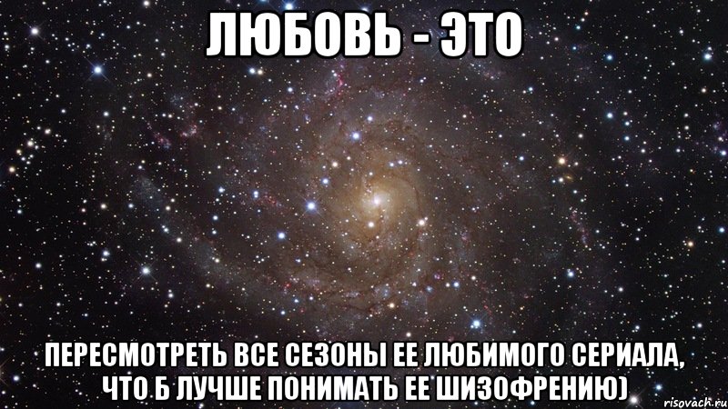 любовь - это пересмотреть все сезоны ее любимого сериала, что б лучше понимать ее шизофрению), Мем  Космос (офигенно)